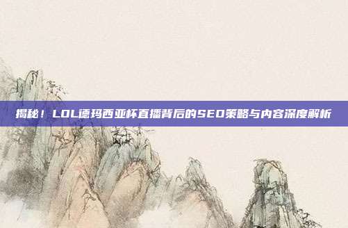 揭秘！LOL德玛西亚杯直播背后的SEO策略与内容深度解析