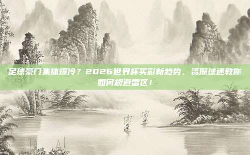 足球豪门集体爆冷？2026世界杯买彩新趋势，资深球迷教你如何规避雷区！