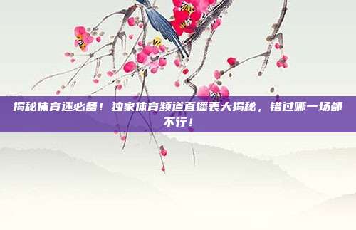 揭秘体育迷必备！独家体育频道直播表大揭秘，错过哪一场都不行！