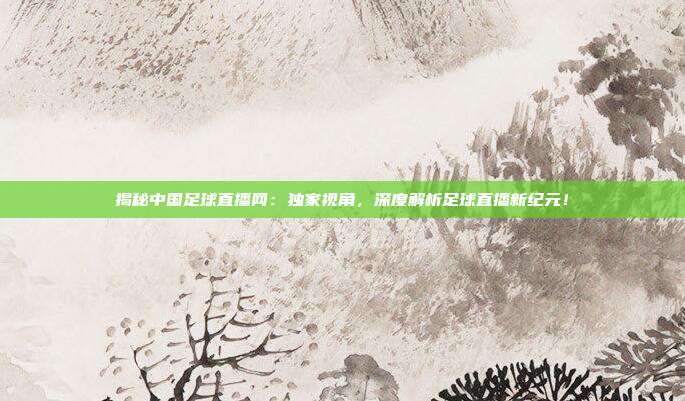 揭秘中国足球直播网：独家视角，深度解析足球直播新纪元！
