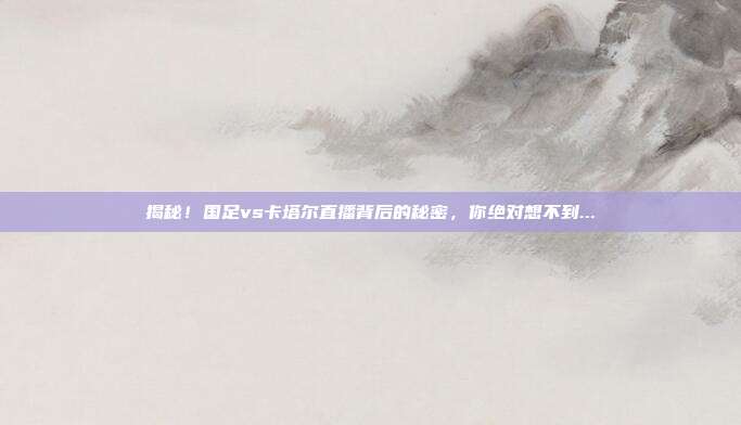 揭秘!国足vs卡塔尔直播背后的秘密,你绝对想不到...
