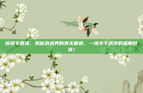徐晓冬直播：揭秘武术界的真实面貌，一场关于武学的深度对话！
