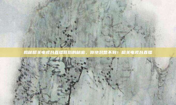 揭秘韶关电视台直播背后的秘密,你绝对想不到!韶关电视台直播