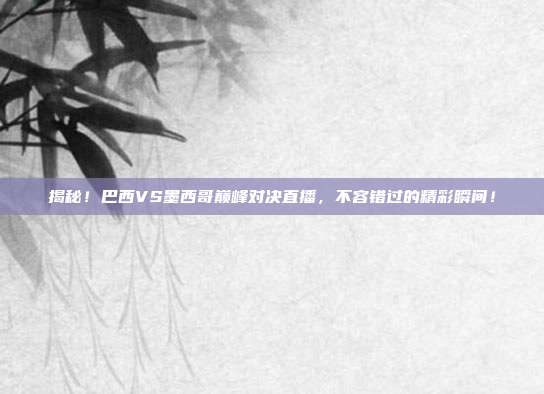 揭秘！巴西VS墨西哥巅峰对决直播，不容错过的精彩瞬间！