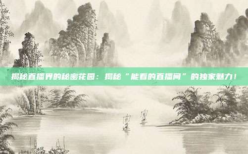 揭秘直播界的秘密花园:揭秘“能看的直播间”的独家魅力!