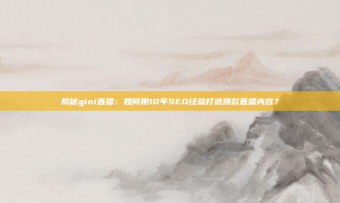 揭秘gini直播：如何用10年SEO经验打造爆款直播内容？