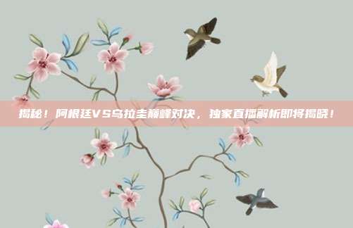 揭秘!阿根廷VS乌拉圭巅峰对决,独家直播解析即将揭晓!