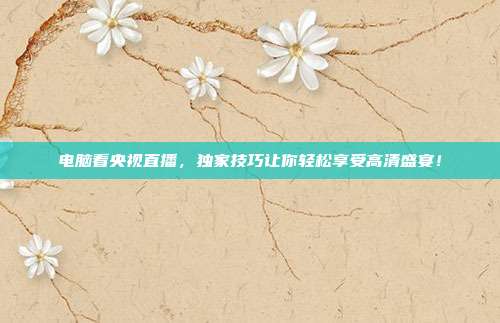 电脑看央视直播，独家技巧让你轻松享受高清盛宴！