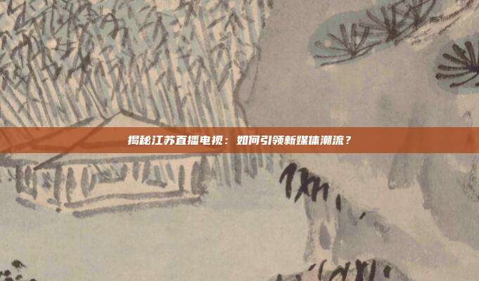 揭秘江苏直播电视:如何引领新媒体潮流?