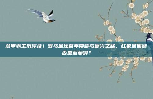 意甲霸主沉浮录！罗马足球百年荣耀与复兴之路，红狼军团能否重返巅峰？