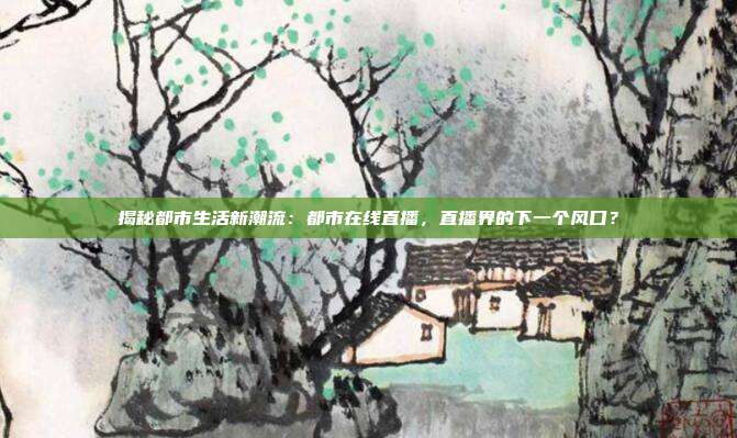 揭秘都市生活新潮流：都市在线直播，直播界的下一个风口？