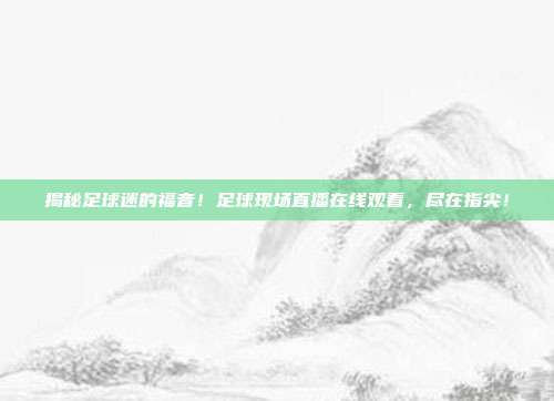 揭秘足球迷的福音！足球现场直播在线观看，尽在指尖！