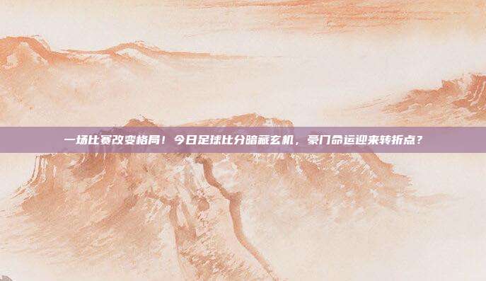 一场比赛改变格局！今日足球比分暗藏玄机，豪门命运迎来转折点？