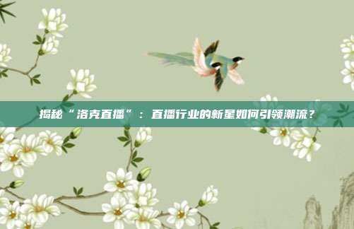 揭秘“洛克直播”:直播行业的新星如何引领潮流?