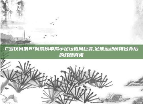 C罗仅列第6?权威榜单揭示足坛格局巨变,足球运动员排名背后的残酷真相
