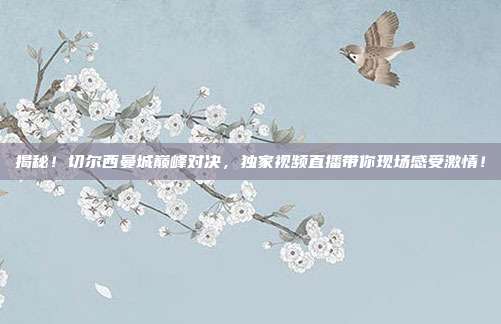 揭秘！切尔西曼城巅峰对决，独家视频直播带你现场感受激情！