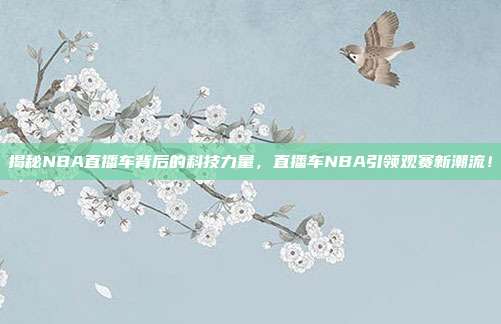 揭秘NBA直播车背后的科技力量，直播车NBA引领观赛新潮流！