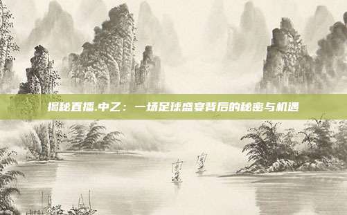 揭秘直播.中乙：一场足球盛宴背后的秘密与机遇