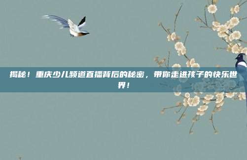 揭秘！重庆少儿频道直播背后的秘密，带你走进孩子的快乐世界！