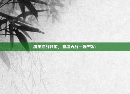 国足迎战韩国,直播大战一触即发!