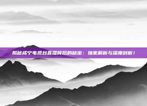 揭秘咸宁电视台直播背后的秘密：独家解析与深度剖析！