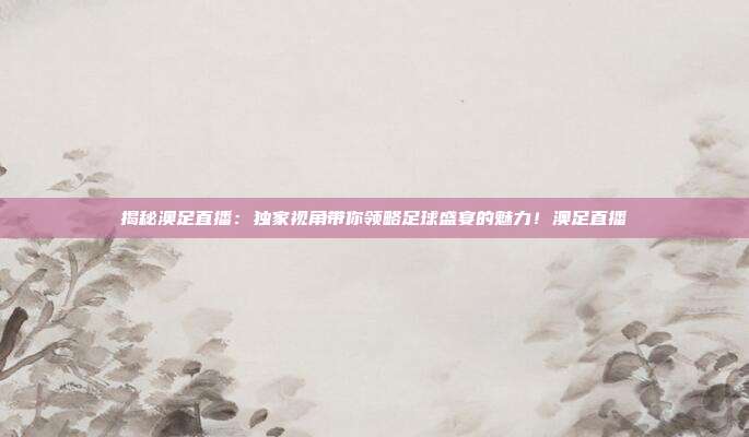 揭秘澳足直播:独家视角带你领略足球盛宴的魅力!澳足直播