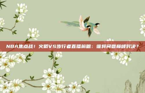 NBA焦点战！火箭VS步行者直播前瞻：谁将问鼎巅峰对决？