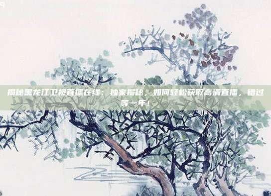 揭秘黑龙江卫视直播在线：独家揭秘，如何轻松获取高清直播，错过等一年！