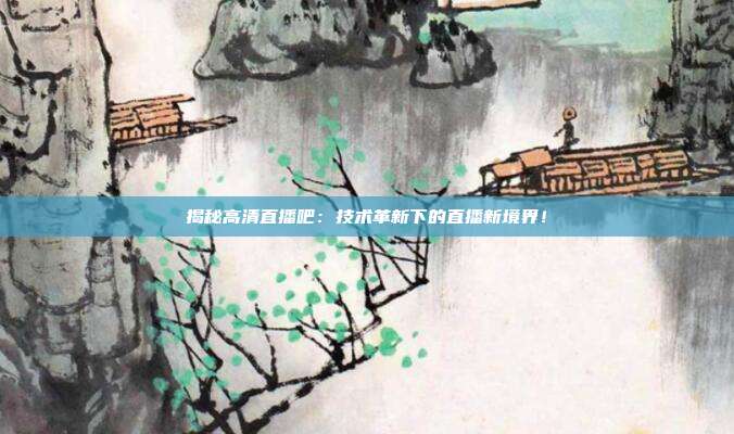 揭秘高清直播吧:技术革新下的直播新境界!