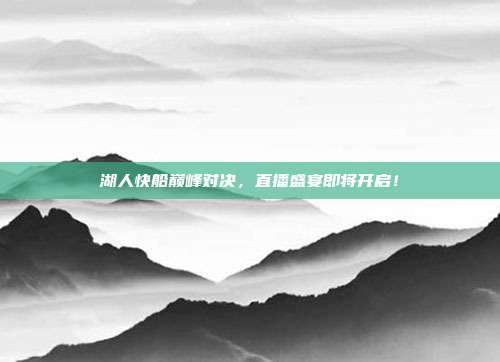 湖人快船巅峰对决，直播盛宴即将开启！