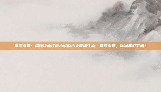 直播南通:揭秘这座江南水城的未来直播生态,直播南通,你准备好了吗?