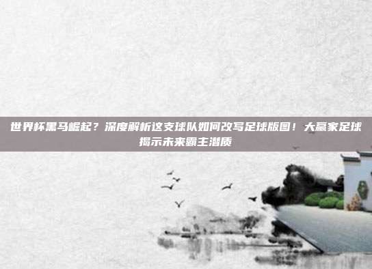 世界杯黑马崛起？深度解析这支球队如何改写足球版图！大赢家足球揭示未来霸主潜质