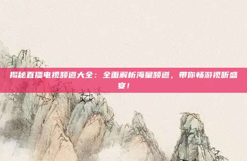 揭秘直播电视频道大全：全面解析海量频道，带你畅游视听盛宴！