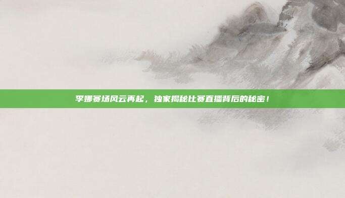 李娜赛场风云再起，独家揭秘比赛直播背后的秘密！