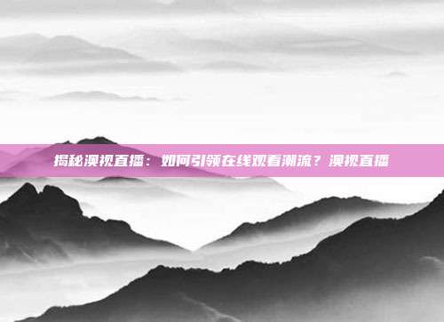 揭秘澳视直播：如何引领在线观看潮流？澳视直播