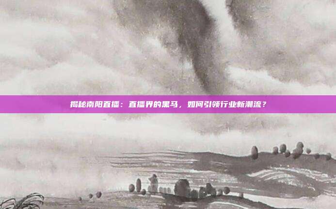 揭秘南阳直播：直播界的黑马，如何引领行业新潮流？