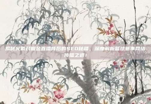 揭秘火箭对掘金直播背后的SEO秘籍，深度解析篮球赛事网络传播之道！