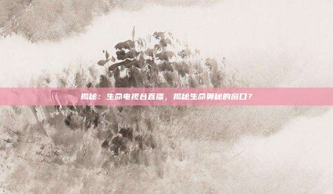 揭秘：生命电视台直播，揭秘生命奥秘的窗口？