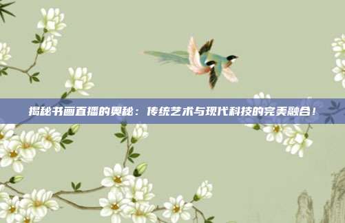 揭秘书画直播的奥秘:传统艺术与现代科技的完美融合!