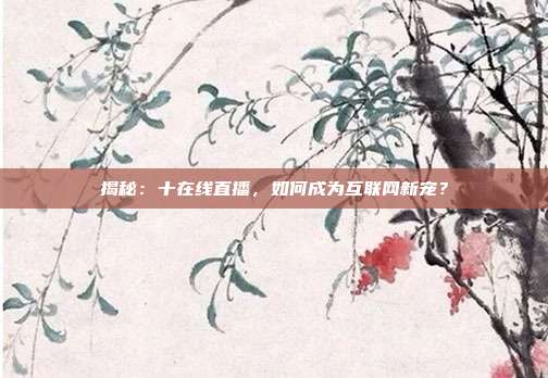 揭秘：十在线直播，如何成为互联网新宠？