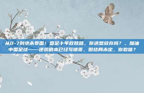 从0-7到绝杀泰国！国足十年救赎路，你还想放弃吗？。加油中国足球——逆袭剧本已经写错页，但结局未定，你敢信？
