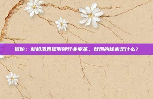 揭秘：新超清直播引领行业变革，背后的秘密是什么？