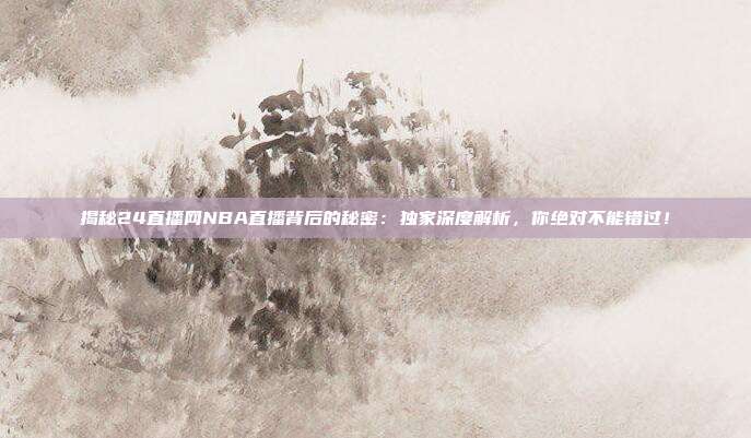 揭秘24直播网NBA直播背后的秘密：独家深度解析，你绝对不能错过！