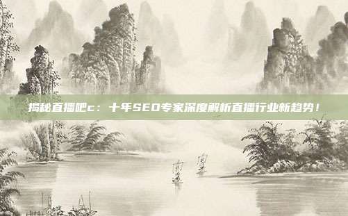 揭秘直播吧c：十年SEO专家深度解析直播行业新趋势！