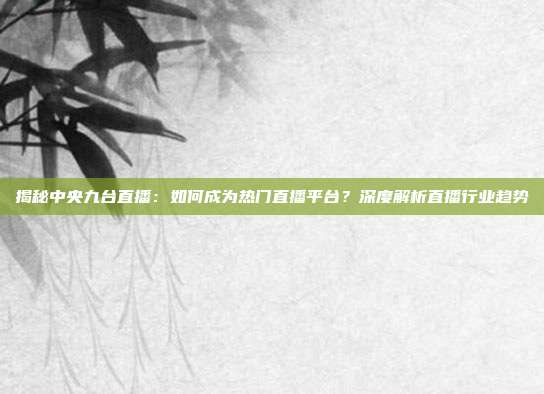 揭秘中央九台直播：如何成为热门直播平台？深度解析直播行业趋势