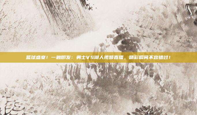 篮球盛宴！一触即发：勇士VS湖人视频直播，精彩瞬间不容错过！