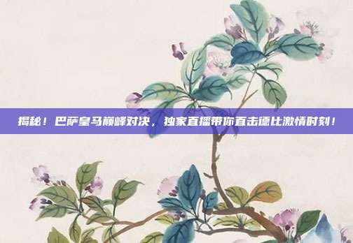 揭秘!巴萨皇马巅峰对决,独家直播带你直击德比激情时刻!