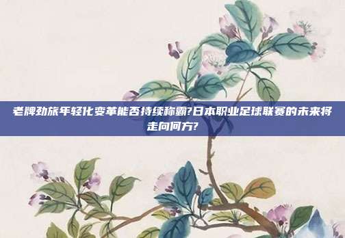 老牌劲旅年轻化变革能否持续称霸?日本职业足球联赛的未来将走向何方?