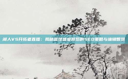 湖人VS开拓者直播:揭秘篮球盛宴背后的SEO策略与编辑智慧