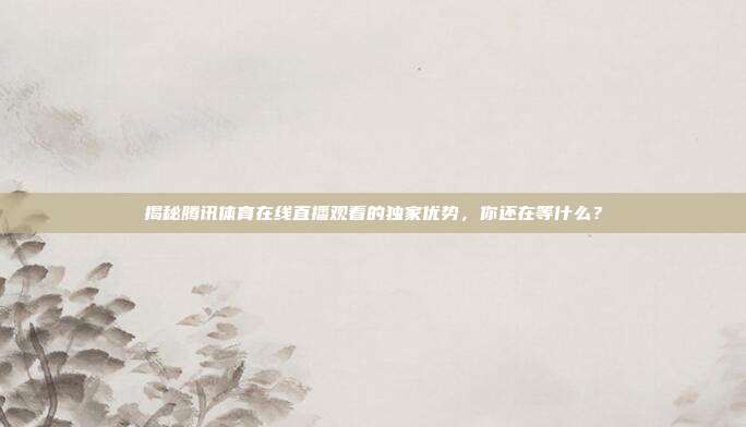 揭秘腾讯体育在线直播观看的独家优势,你还在等什么?